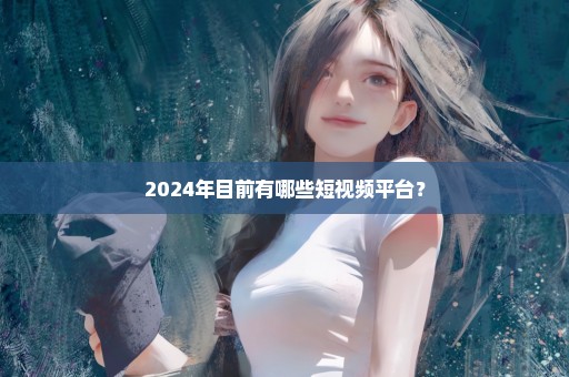 2024年目前有哪些短视频平台？