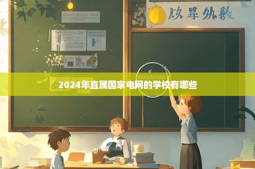 2024年直属国家电网的学校有哪些