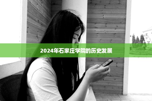 2024年石家庄学院的历史发展