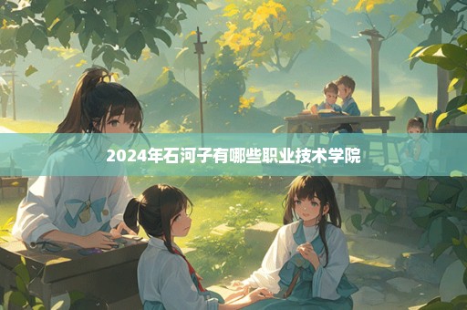 2024年石河子有哪些职业技术学院