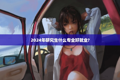 2024年研究生什么专业好就业?