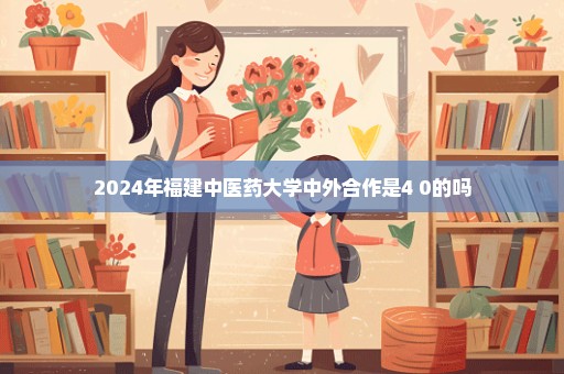 2024年福建中医药大学中外合作是4+0的吗