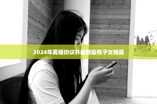 2024年离婚协议书最新版有子女模版