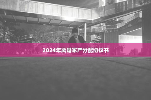 2024年离婚家产分配协议书