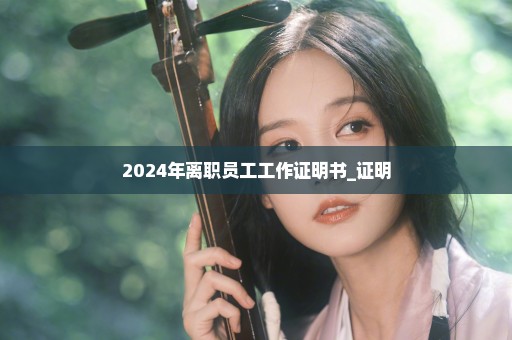 2024年离职员工工作证明书_证明