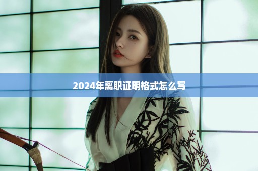 2024年离职证明格式怎么写