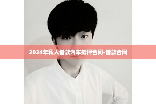 2024年私人借款汽车抵押合同-借款合同