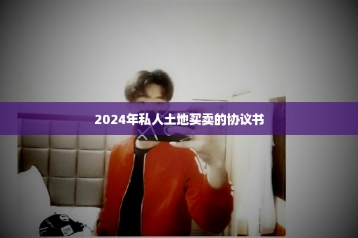 2024年私人土地买卖的协议书