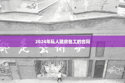 2024年私人建房包工的合同