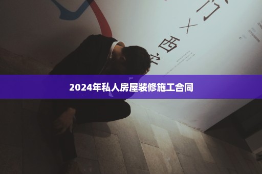 2024年私人房屋装修施工合同