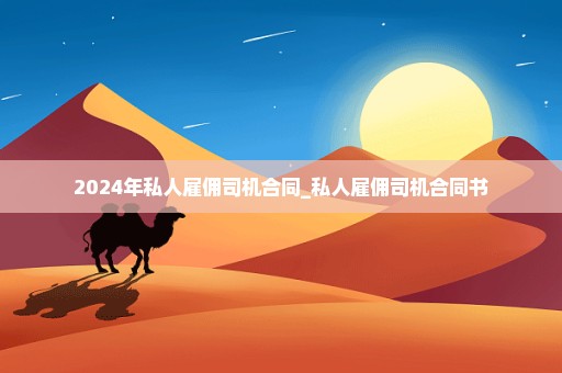 2024年私人雇佣司机合同_私人雇佣司机合同书