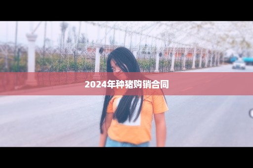 2024年种猪购销合同