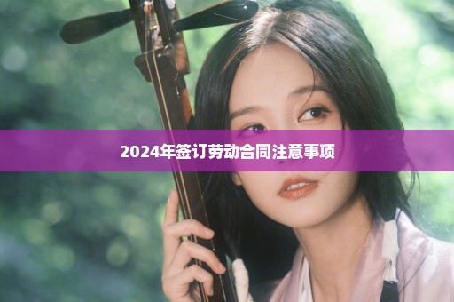 2024年签订劳动合同注意事项