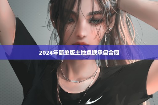 2024年简单版土地鱼塘承包合同