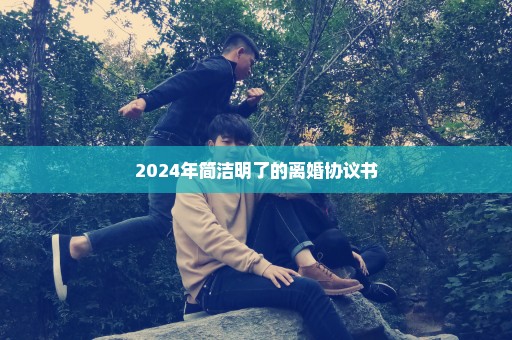 2024年简洁明了的离婚协议书