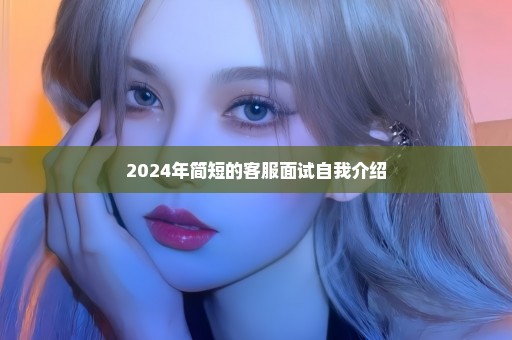 2024年简短的客服面试自我介绍