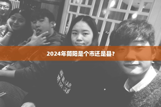 2024年简阳是个市还是县？