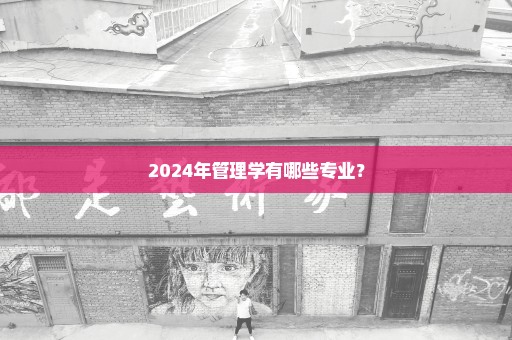 2024年管理学有哪些专业？