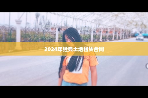 2024年经典土地租赁合同