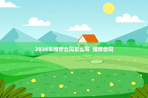 2024年维修合同怎么写  维修合同