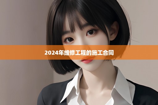 2024年维修工程的施工合同