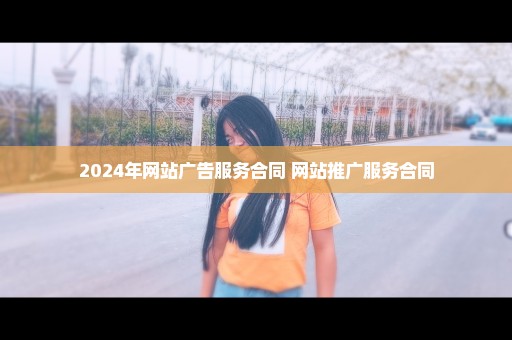 2024年网站广告服务合同 网站推广服务合同