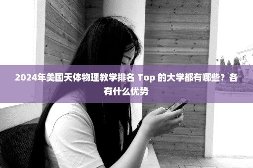 2024年美国天体物理教学排名 Top 的大学都有哪些？各有什么优势