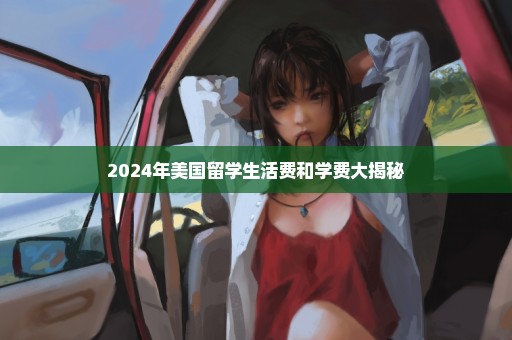 2024年美国留学生活费和学费大揭秘