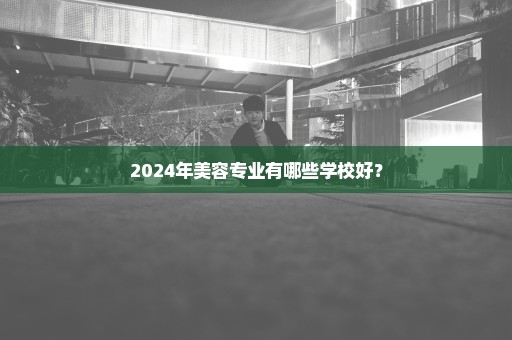 2024年美容专业有哪些学校好？