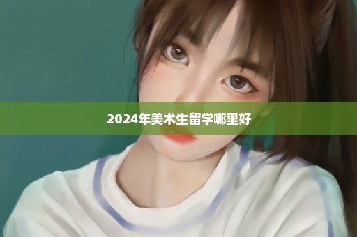 2024年美术生留学哪里好