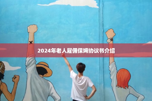 2024年老人雇佣保姆协议书介绍