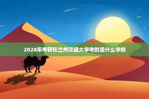 2024年考研在兰州交通大学考的是什么学校