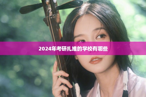 2024年考研扎堆的学校有哪些