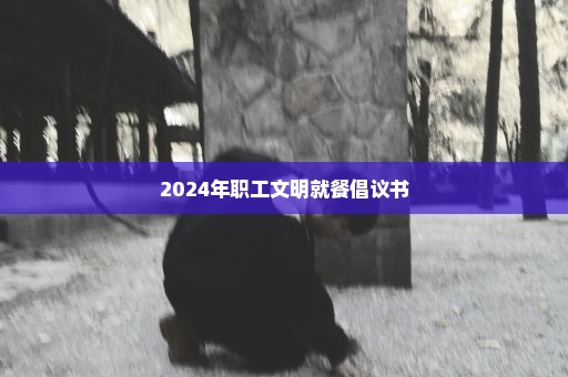 2024年职工文明就餐倡议书