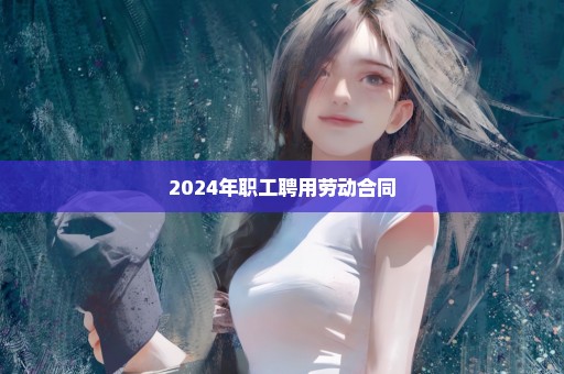 2024年职工聘用劳动合同