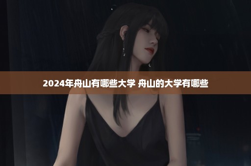 2024年舟山有哪些大学 舟山的大学有哪些