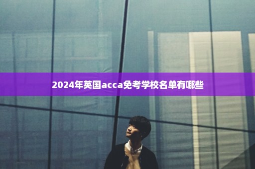 2024年英国acca免考学校名单有哪些