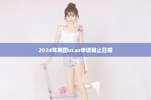 2024年英国ucas申请截止日期