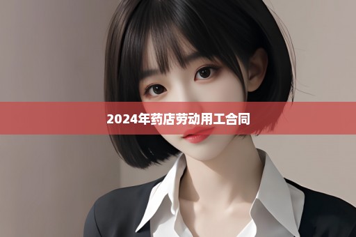 2024年药店劳动用工合同