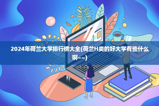 2024年荷兰大学排行榜大全(荷兰H类的好大学有些什么啊~~)