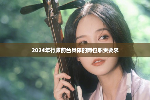 2024年行政前台具体的岗位职责要求