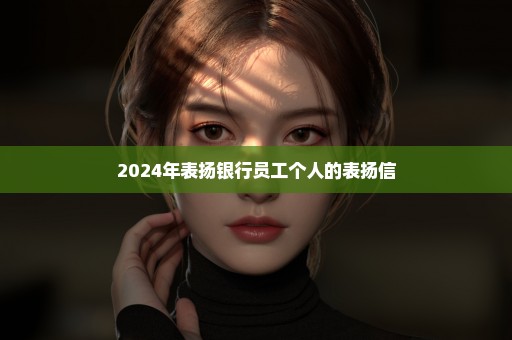 2024年表扬银行员工个人的表扬信