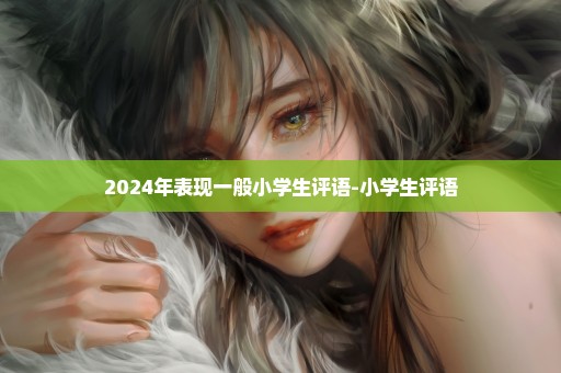 2024年表现一般小学生评语-小学生评语