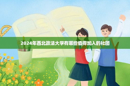 2024年西北政法大学有哪些值得加入的社团