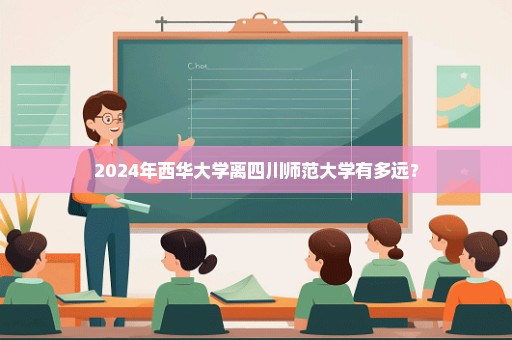 2024年西华大学离四川师范大学有多远？