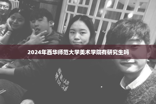 2024年西华师范大学美术学院有研究生吗