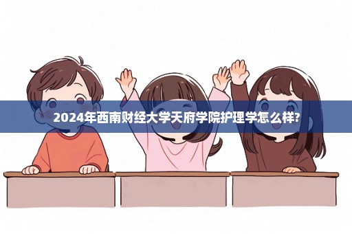 2024年西南财经大学天府学院护理学怎么样?