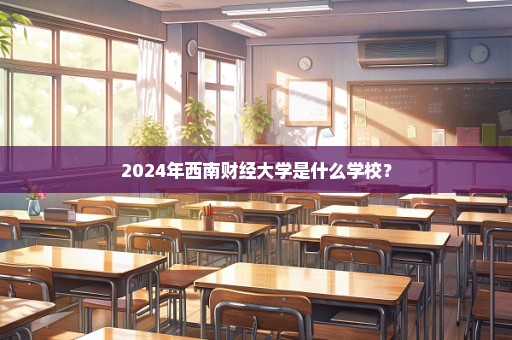 2024年西南财经大学是什么学校？