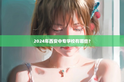 2024年西安中专学校有哪些？