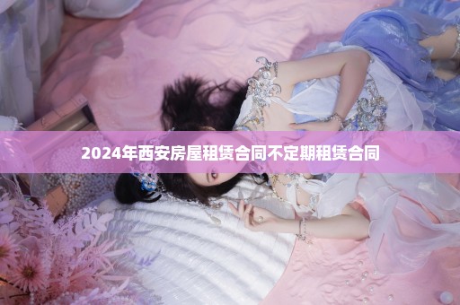 2024年西安房屋租赁合同不定期租赁合同